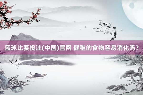 篮球比赛投注(中国)官网 健稚的食物容易消化吗？