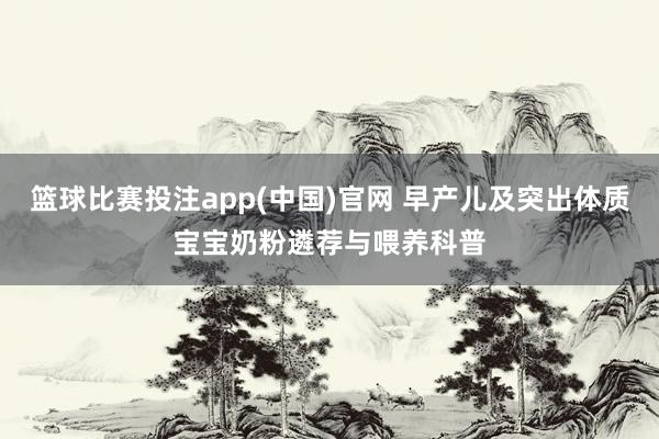 篮球比赛投注app(中国)官网 早产儿及突出体质宝宝奶粉遴荐与喂养科普
