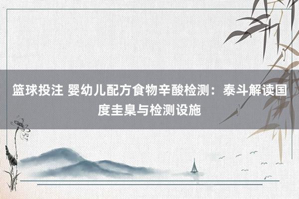 篮球投注 婴幼儿配方食物辛酸检测：泰斗解读国度圭臬与检测设施