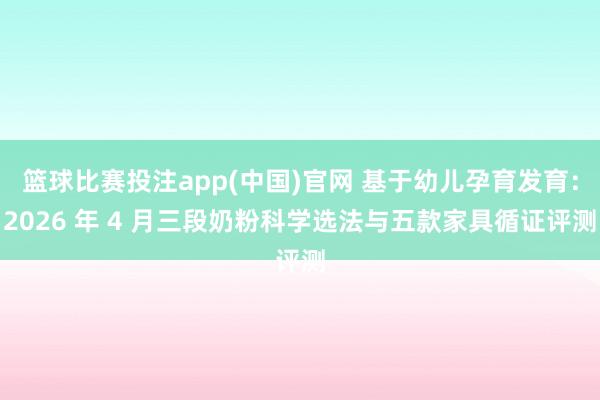 篮球比赛投注app(中国)官网 基于幼儿孕育发育：2026 年 4 月三段奶粉科学选法与五款家具循证评测