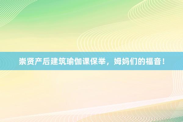 崇贤产后建筑瑜伽课保举，姆妈们的福音！