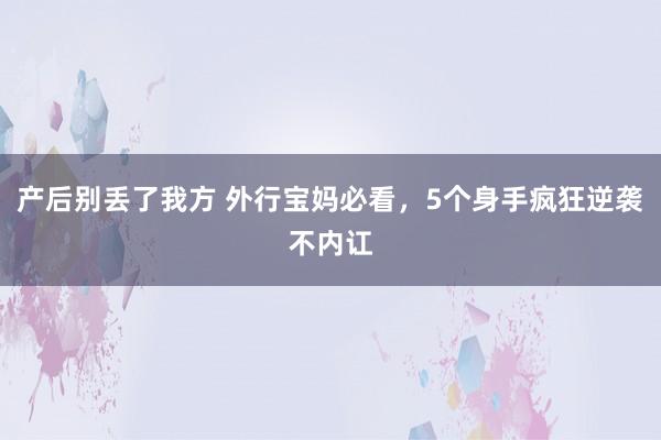 产后别丢了我方 外行宝妈必看，5个身手疯狂逆袭不内讧
