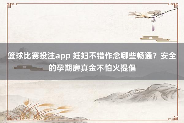 篮球比赛投注app 妊妇不错作念哪些畅通？安全的孕期磨真金不怕火提倡