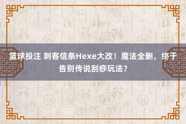 篮球投注 刺客信条Hexe大改！魔法全删，终于告别传说刮痧玩法？