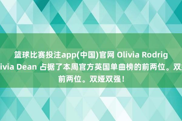 篮球比赛投注app(中国)官网 Olivia Rodrigo 和 Olivia Dean 占据了本周官方英国单曲榜的前两位。双娅双强！