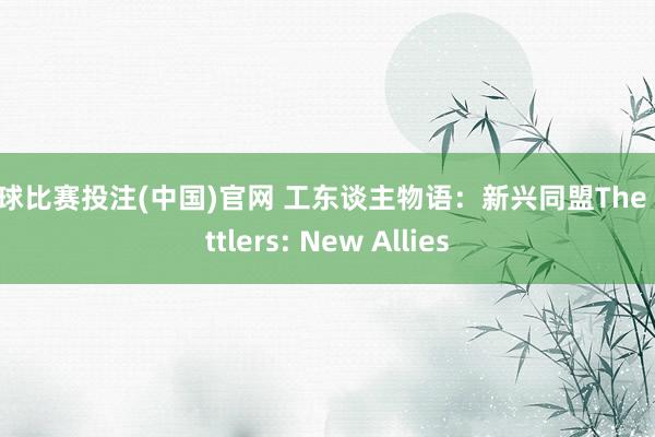 篮球比赛投注(中国)官网 工东谈主物语：新兴同盟The Settlers: New Allies