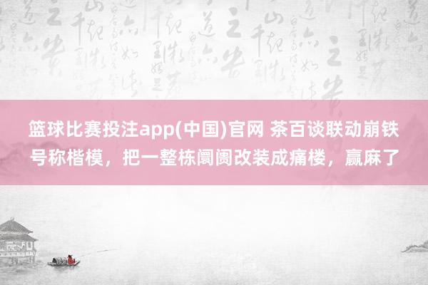 篮球比赛投注app(中国)官网 茶百谈联动崩铁号称楷模，把一整栋阛阓改装成痛楼，赢麻了