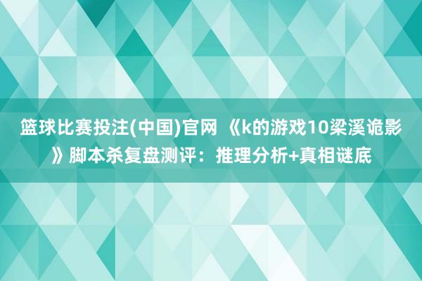 篮球比赛投注(中国)官网 《k的游戏10梁溪诡影》脚本杀复盘测评：推理分析+真相谜底