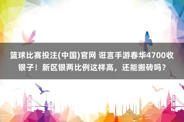 篮球比赛投注(中国)官网 诳言手游春华4700收银子！新区银两比例这样高，还能搬砖吗？