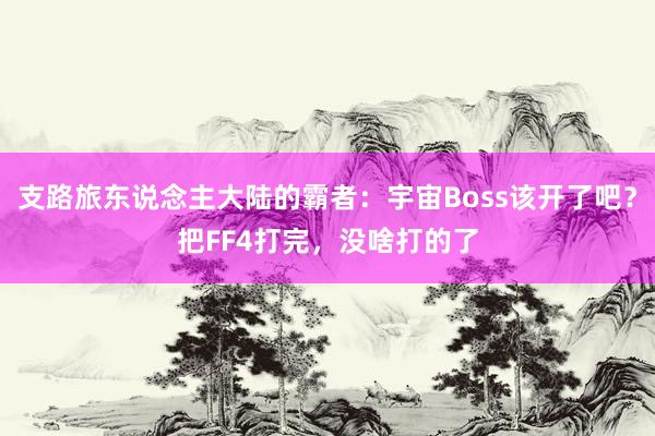 支路旅东说念主大陆的霸者：宇宙Boss该开了吧？把FF4打完，没啥打的了