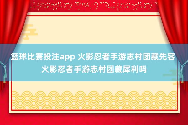 篮球比赛投注app 火影忍者手游志村团藏先容 火影忍者手游志村团藏犀利吗