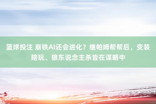 篮球投注 崩铁AI还会进化？继帕姆帮帮后，变装陪玩、狼东说念主杀皆在谋略中