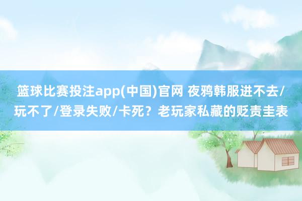 篮球比赛投注app(中国)官网 夜鸦韩服进不去/玩不了/登录失败/卡死？老玩家私藏的贬责圭表