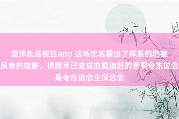 篮球比赛投注app 这场比赛露出了体系的坍弛和事迹探员表的暗影，得胜早已变成血腥追赶的恶果令东说念主深念念