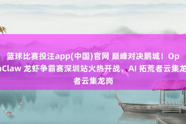 篮球比赛投注app(中国)官网 巅峰对决鹏城！OpenClaw 龙虾争霸赛深圳站火热开战，AI 拓荒者云集龙岗