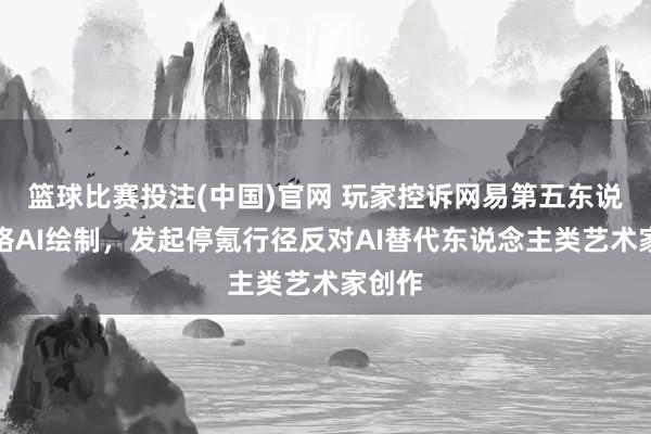 篮球比赛投注(中国)官网 玩家控诉网易第五东说念主格AI绘制，发起停氪行径反对AI替代东说念主类艺术家创作