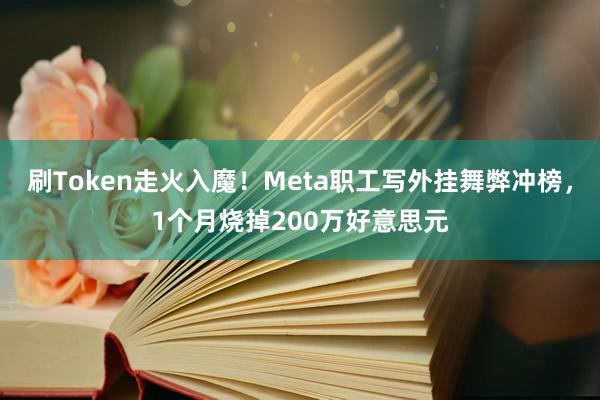 刷Token走火入魔！Meta职工写外挂舞弊冲榜，1个月烧掉200万好意思元