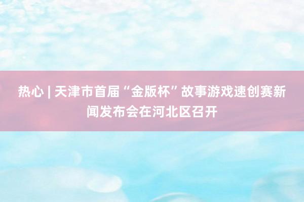 热心 | 天津市首届“金版杯”故事游戏速创赛新闻发布会在河北区召开