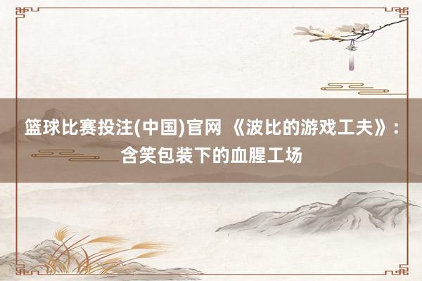 篮球比赛投注(中国)官网 《波比的游戏工夫》：含笑包装下的血腥工场
