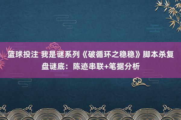 篮球投注 我是谜系列《破循环之稳稳》脚本杀复盘谜底：陈迹串联+笔据分析