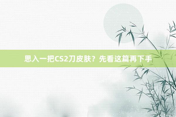 思入一把CS2刀皮肤？先看这篇再下手