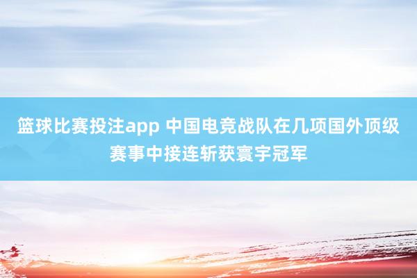 篮球比赛投注app 中国电竞战队在几项国外顶级赛事中接连斩获寰宇冠军