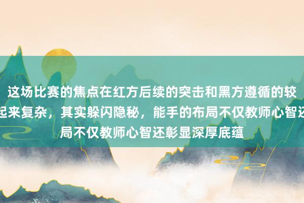 这场比赛的焦点在红方后续的突击和黑方遵循的较量上，格式看起来复杂，其实躲闪隐秘，能手的布局不仅教师心智还彰显深厚底蕴