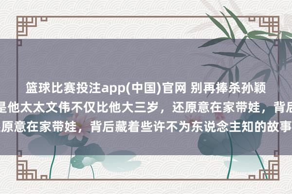 篮球比赛投注app(中国)官网 别再捧杀孙颖莎解说邱贻可了，真相是他太太文伟不仅比他大三岁，还原意在家带娃，背后藏着些许不为东说念主知的故事和捐躯