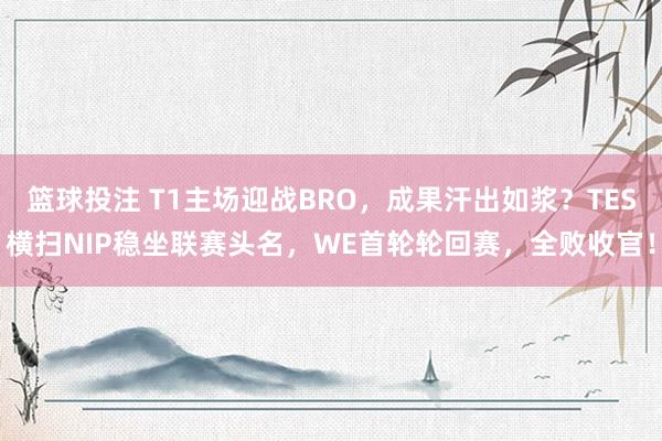 篮球投注 T1主场迎战BRO，成果汗出如浆？TES横扫NIP稳坐联赛头名，WE首轮轮回赛，全败收官！