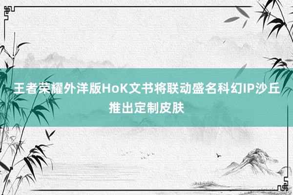 王者荣耀外洋版HoK文书将联动盛名科幻IP沙丘推出定制皮肤