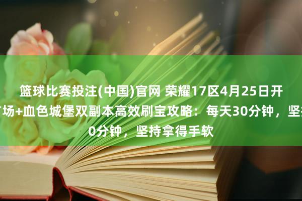 篮球比赛投注(中国)官网 荣耀17区4月25日开服！恶魔广场+血色城堡双副本高效刷宝攻略：每天30分钟，坚持拿得手软