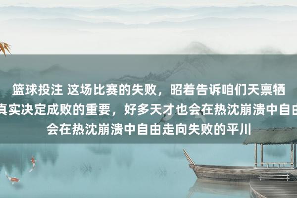 篮球投注 这场比赛的失败，昭着告诉咱们天禀牺牲禀，心态才是真实决定成败的重要，好多天才也会在热沈崩溃中自由走向失败的平川