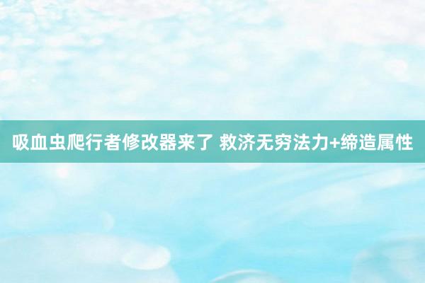 吸血虫爬行者修改器来了 救济无穷法力+缔造属性