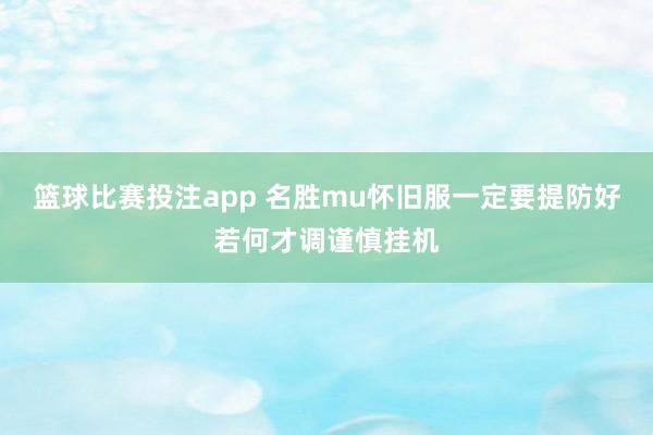 篮球比赛投注app 名胜mu怀旧服一定要提防好若何才调谨慎挂机