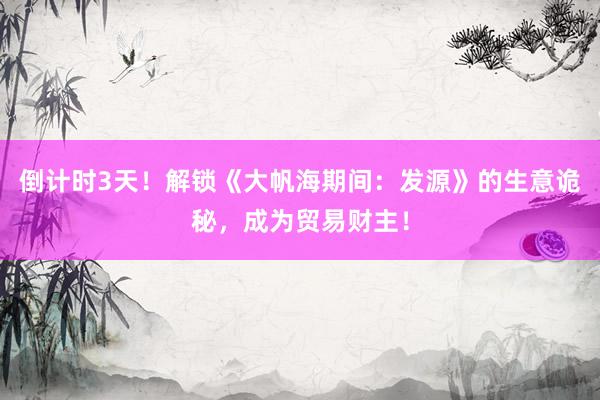 倒计时3天！解锁《大帆海期间：发源》的生意诡秘，成为贸易财主！