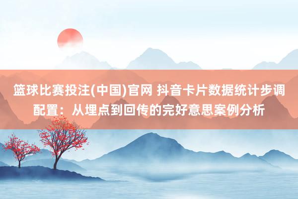 篮球比赛投注(中国)官网 抖音卡片数据统计步调配置：从埋点到回传的完好意思案例分析