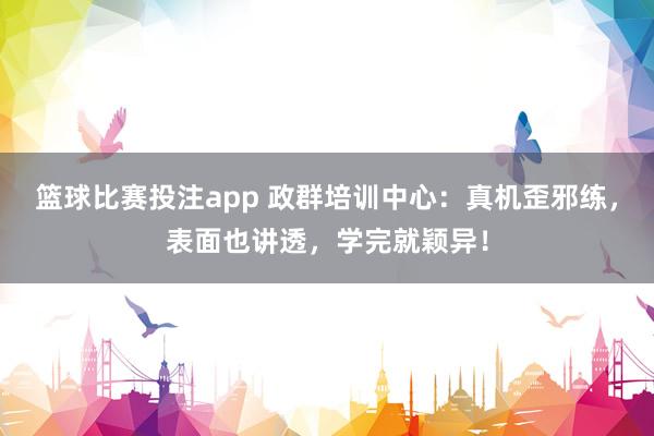 篮球比赛投注app 政群培训中心：真机歪邪练，表面也讲透，学完就颖异！