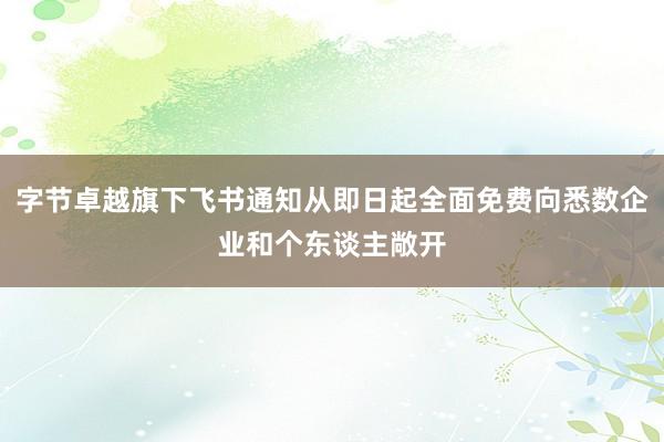 字节卓越旗下飞书通知从即日起全面免费向悉数企业和个东谈主敞开