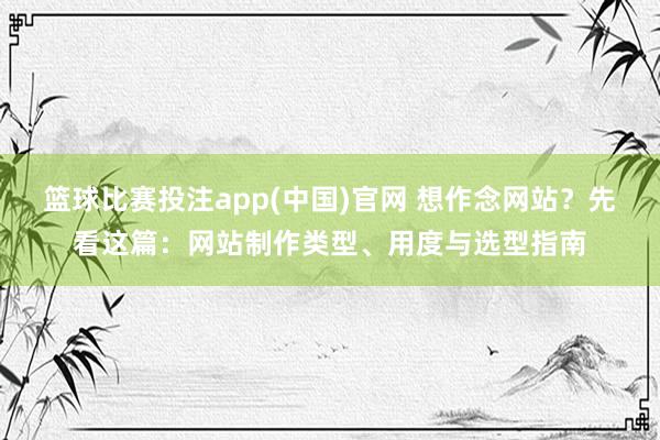 篮球比赛投注app(中国)官网 想作念网站？先看这篇：网站制作类型、用度与选型指南