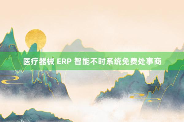 医疗器械 ERP 智能不时系统免费处事商