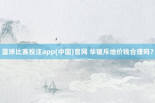 篮球比赛投注app(中国)官网 华锯斥地价钱合理吗？
