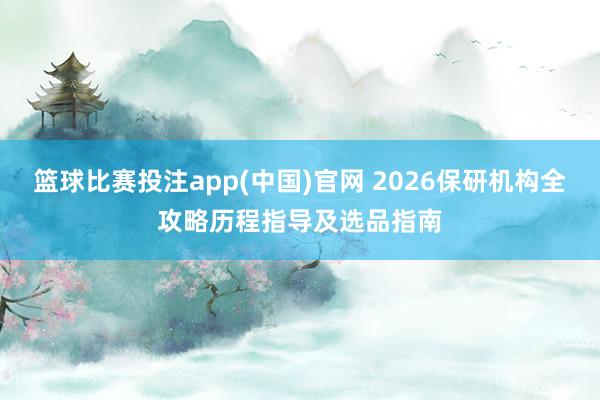 篮球比赛投注app(中国)官网 2026保研机构全攻略历程指导及选品指南