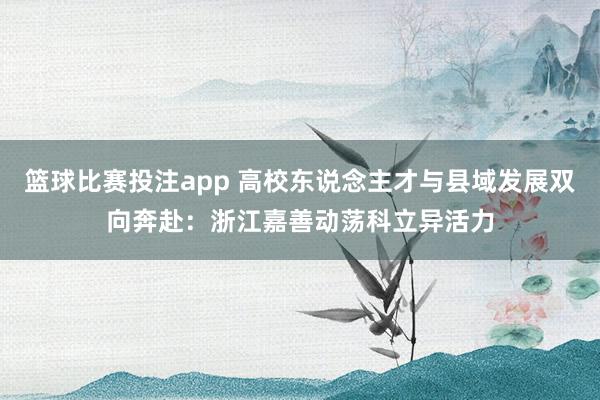 篮球比赛投注app 高校东说念主才与县域发展双向奔赴：浙江嘉善动荡科立异活力
