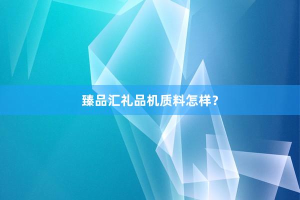 臻品汇礼品机质料怎样？