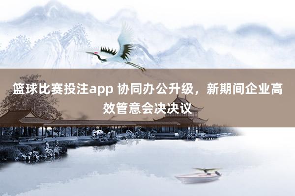 篮球比赛投注app 协同办公升级，新期间企业高效管意会决决议