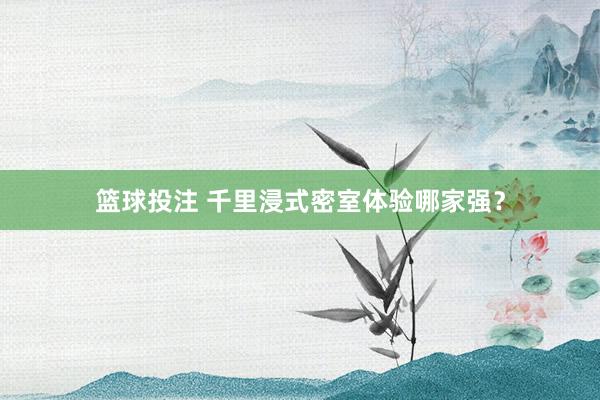 篮球投注 千里浸式密室体验哪家强？