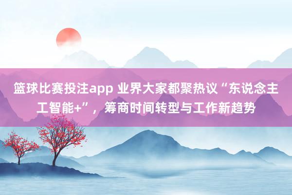 篮球比赛投注app 业界大家都聚热议“东说念主工智能+”，筹商时间转型与工作新趋势