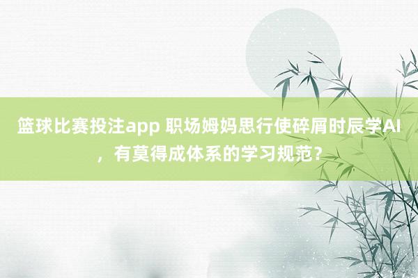 篮球比赛投注app 职场姆妈思行使碎屑时辰学AI，有莫得成体系的学习规范？