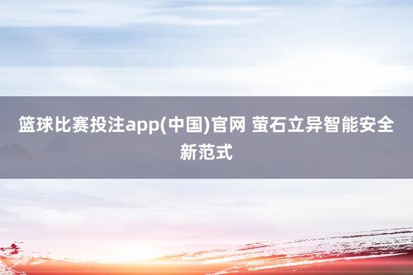 篮球比赛投注app(中国)官网 萤石立异智能安全新范式