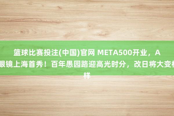 篮球比赛投注(中国)官网 META500开业，AI眼镜上海首秀！百年愚园路迎高光时分，改日将大变样
